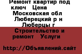 Ремонт квартир под ключ › Цена ­ 2 000 - Московская обл., Люберецкий р-н, Люберцы г. Строительство и ремонт » Услуги   